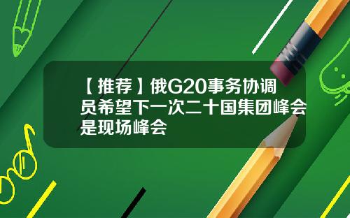 【推荐】俄G20事务协调员希望下一次二十国集团峰会是现场峰会