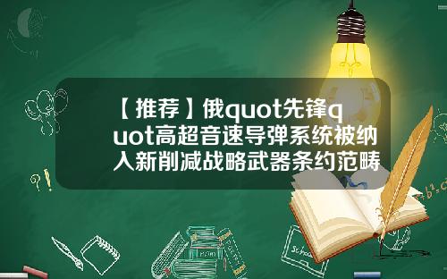 【推荐】俄quot先锋quot高超音速导弹系统被纳入新削减战略武器条约范畴