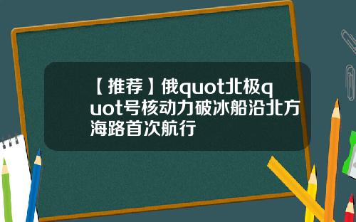 【推荐】俄quot北极quot号核动力破冰船沿北方海路首次航行