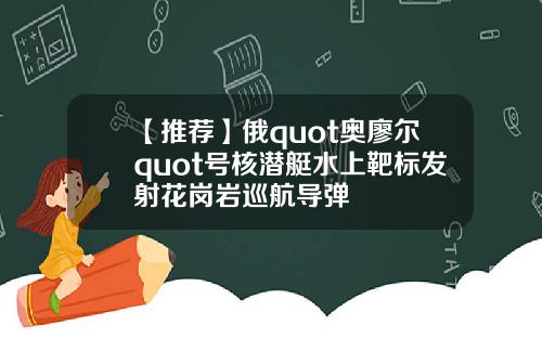 【推荐】俄quot奥廖尔quot号核潜艇水上靶标发射花岗岩巡航导弹