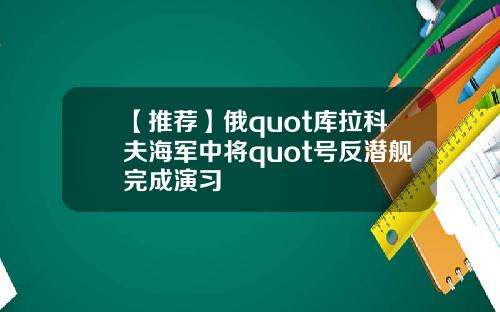 【推荐】俄quot库拉科夫海军中将quot号反潜舰完成演习