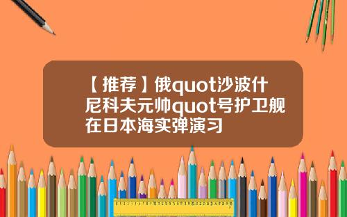 【推荐】俄quot沙波什尼科夫元帅quot号护卫舰在日本海实弹演习
