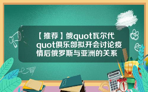 【推荐】俄quot瓦尔代quot俱乐部拟开会讨论疫情后俄罗斯与亚洲的关系
