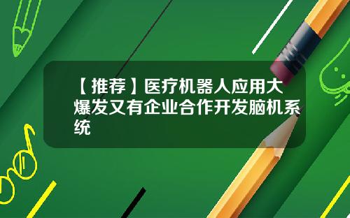 【推荐】医疗机器人应用大爆发又有企业合作开发脑机系统
