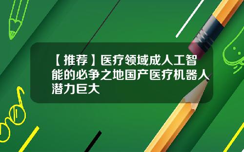 【推荐】医疗领域成人工智能的必争之地国产医疗机器人潜力巨大