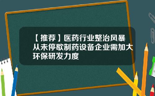 【推荐】医药行业整治风暴从未停歇制药设备企业需加大环保研发力度