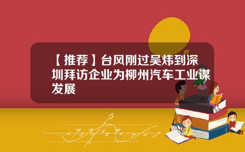 【推荐】台风刚过吴炜到深圳拜访企业为柳州汽车工业谋发展