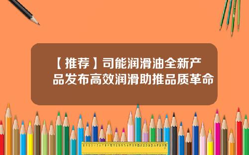 【推荐】司能润滑油全新产品发布高效润滑助推品质革命