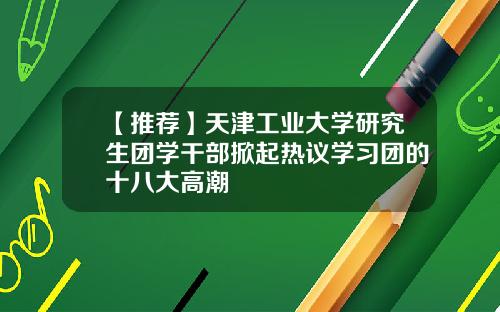 【推荐】天津工业大学研究生团学干部掀起热议学习团的十八大高潮