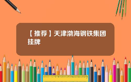 【推荐】天津渤海钢铁集团挂牌