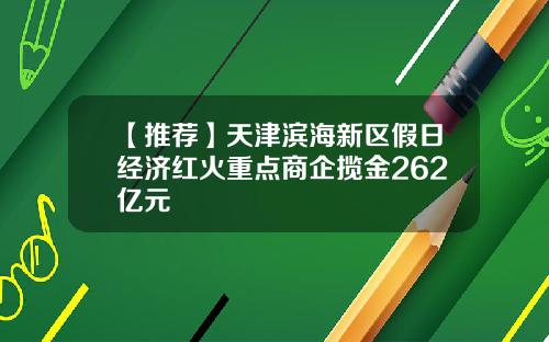 【推荐】天津滨海新区假日经济红火重点商企揽金262亿元