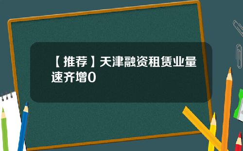 【推荐】天津融资租赁业量速齐增0
