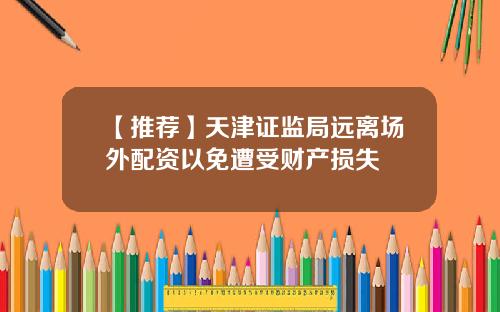 【推荐】天津证监局远离场外配资以免遭受财产损失