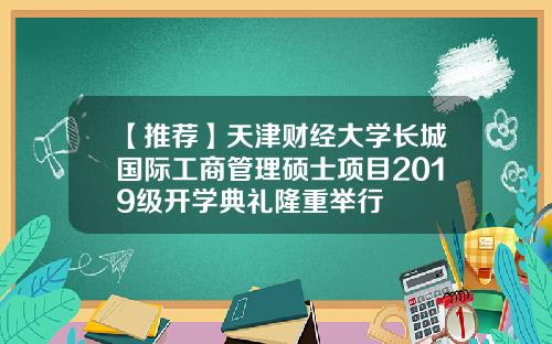 【推荐】天津财经大学长城国际工商管理硕士项目2019级开学典礼隆重举行