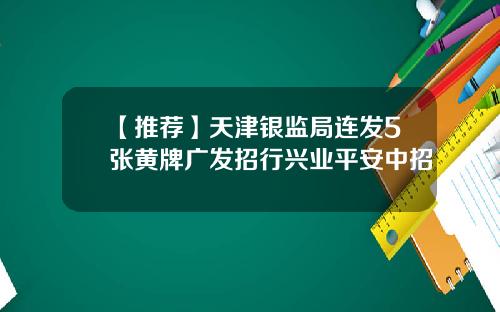 【推荐】天津银监局连发5张黄牌广发招行兴业平安中招