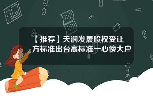 【推荐】天润发展股权受让方标准出台高标准一心傍大户