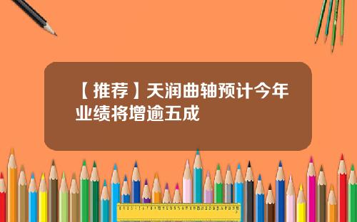 【推荐】天润曲轴预计今年业绩将增逾五成