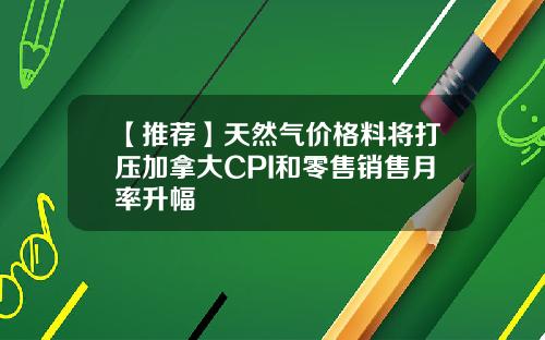 【推荐】天然气价格料将打压加拿大CPI和零售销售月率升幅