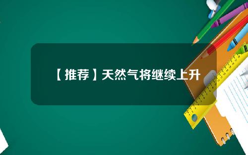 【推荐】天然气将继续上升