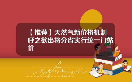 【推荐】天然气新价格机制呼之欲出将分省实行统一门站价