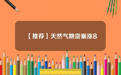 【推荐】天然气期货暴涨8