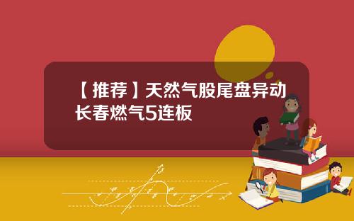 【推荐】天然气股尾盘异动长春燃气5连板