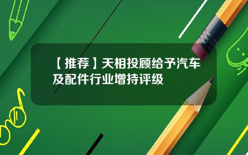 【推荐】天相投顾给予汽车及配件行业增持评级