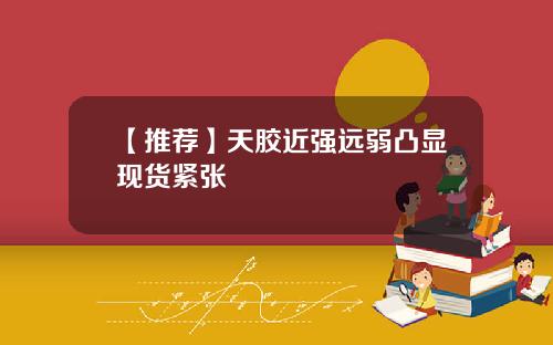 【推荐】天胶近强远弱凸显现货紧张