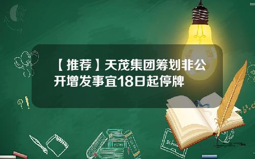 【推荐】天茂集团筹划非公开增发事宜18日起停牌