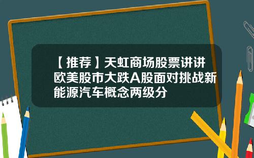 【推荐】天虹商场股票讲讲欧美股市大跌A股面对挑战新能源汽车概念两级分