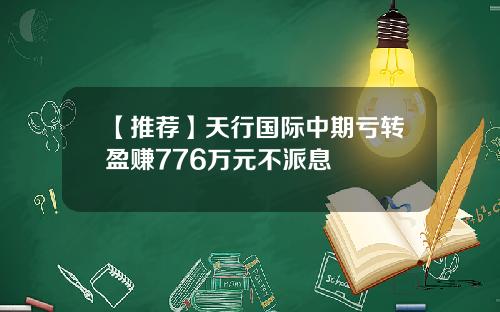 【推荐】天行国际中期亏转盈赚776万元不派息