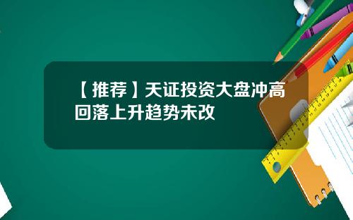 【推荐】天证投资大盘冲高回落上升趋势未改