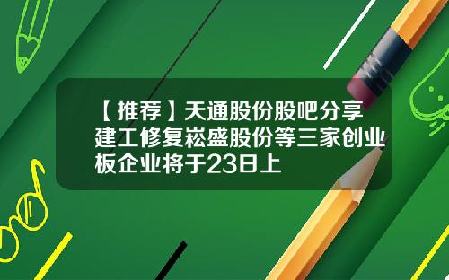 【推荐】天通股份股吧分享建工修复崧盛股份等三家创业板企业将于23日上