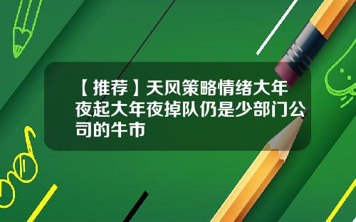 【推荐】天风策略情绪大年夜起大年夜掉队仍是少部门公司的牛市