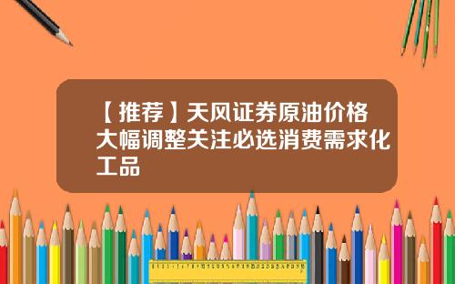 【推荐】天风证券原油价格大幅调整关注必选消费需求化工品