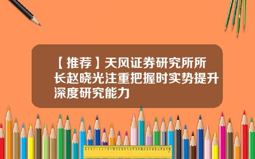 【推荐】天风证券研究所所长赵晓光注重把握时实势提升深度研究能力