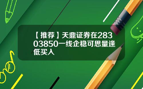 【推荐】天鼎证券在28303850一线企稳可思量逢低买入