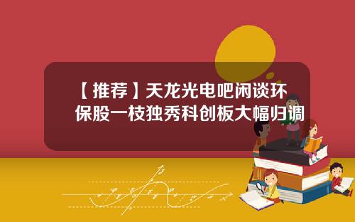 【推荐】天龙光电吧闲谈环保股一枝独秀科创板大幅归调