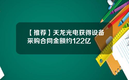 【推荐】天龙光电获得设备采购合同金额约122亿