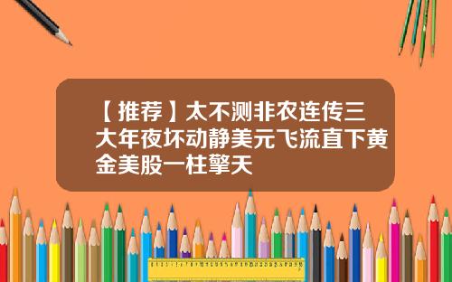 【推荐】太不测非农连传三大年夜坏动静美元飞流直下黄金美股一柱擎天
