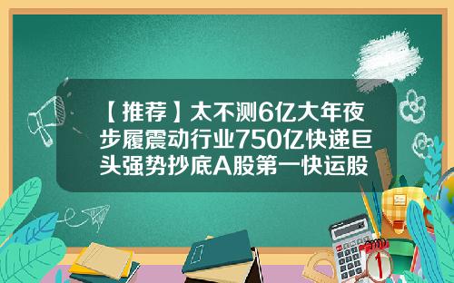 【推荐】太不测6亿大年夜步履震动行业750亿快递巨头强势抄底A股第一快运股