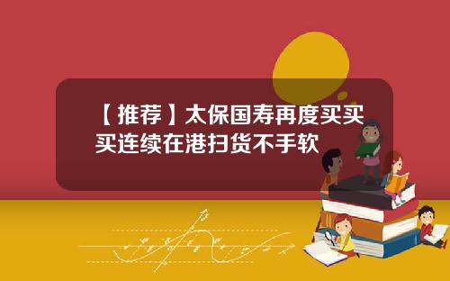 【推荐】太保国寿再度买买买连续在港扫货不手软