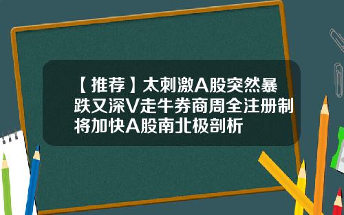 【推荐】太刺激A股突然暴跌又深V走牛券商周全注册制将加快A股南北极剖析