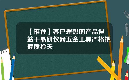 【推荐】客户理想的产品得益于晶研仪器五金工具严格把握质检关