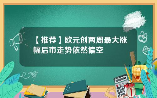 【推荐】欧元创两周最大涨幅后市走势依然偏空