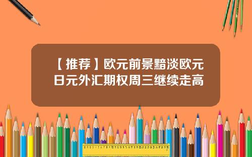 【推荐】欧元前景黯淡欧元日元外汇期权周三继续走高