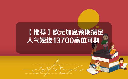 【推荐】欧元加息预期攒足人气短线13700高位可期