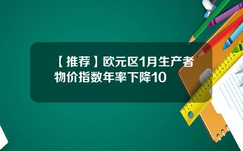 【推荐】欧元区1月生产者物价指数年率下降10