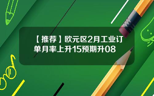 【推荐】欧元区2月工业订单月率上升15预期升08
