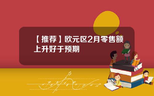 【推荐】欧元区2月零售额上升好于预期